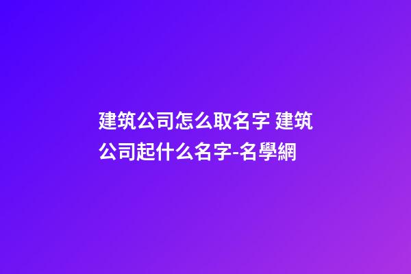 建筑公司怎么取名字 建筑公司起什么名字-名學網